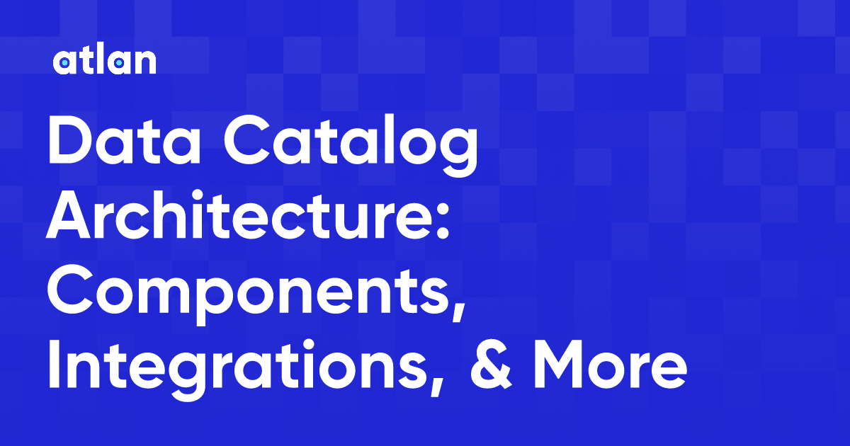 Data Catalog Architecture: Components, Integrations, & More