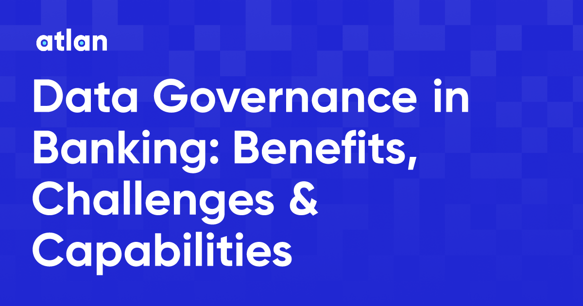 Data Governance in Banking: Benefits, Challenges &amp; Capabilities