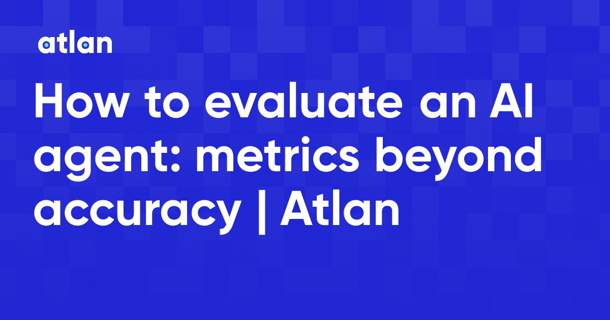 How to evaluate an AI agent: metrics beyond accuracy | Atlan
