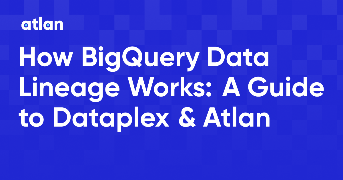 How BigQuery Data Lineage Works: A Guide to Dataplex & Atlan