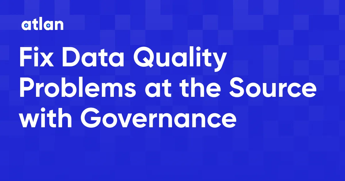 How to Fix Data Quality Problems at the Source with Governance