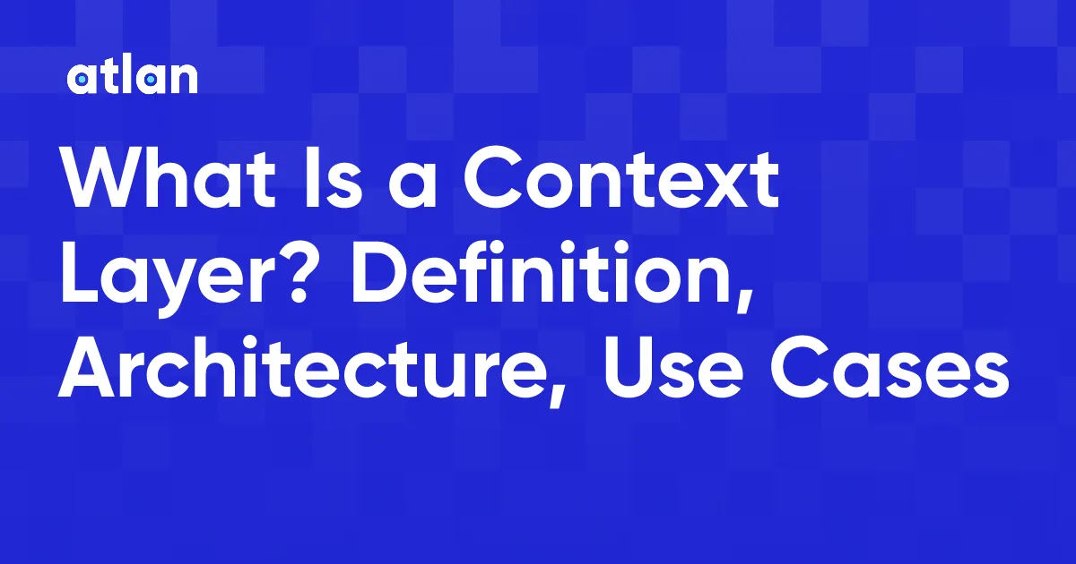 What Is a Context Layer? Definition, Architecture, Use Cases