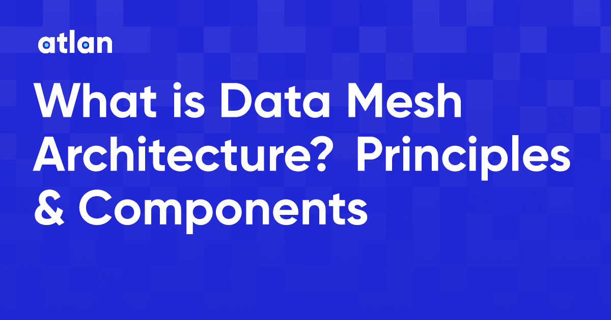 What is Data Mesh Architecture? Principles & Components