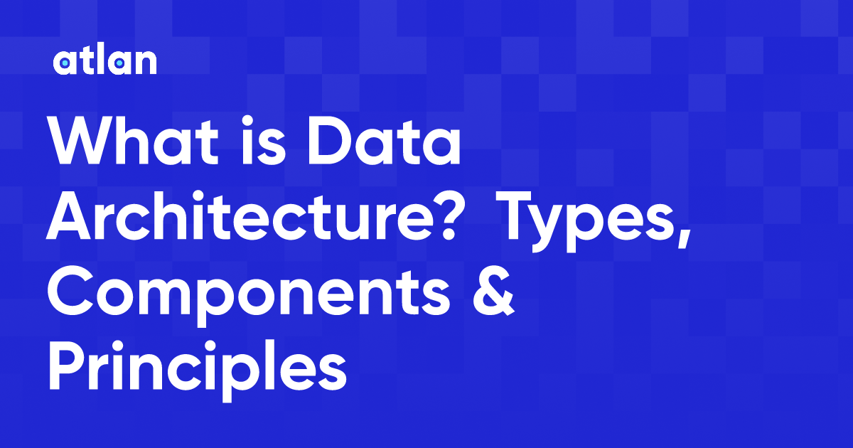 What is Data Architecture? Types, Components & Principles